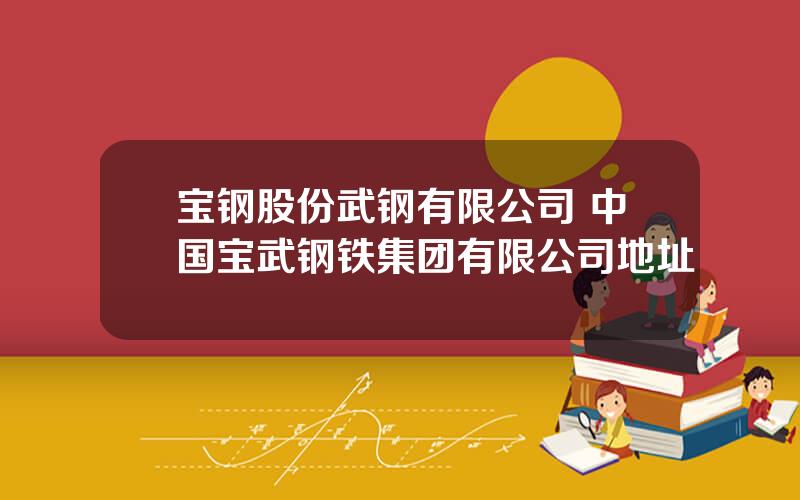 宝钢股份武钢有限公司 中国宝武钢铁集团有限公司地址